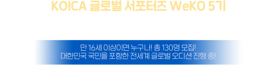 KOICA 글로벌 서포터즈 WeKO 5기 - KOICA와 함께 세계로 나아갈 WeKO 5기를 모집합니다! 만 16세 이상이면 누구나! 총 130명 모집! 대한민국 국민을 포함한 전세계 글로벌 모집!